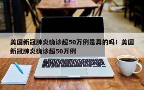 美国新冠肺炎确诊超50万例是真的吗！美国新冠肺炎确诊超50万例