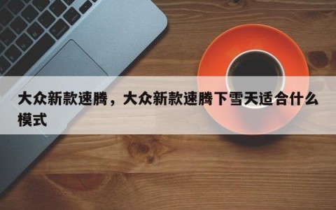 大众新款速腾，大众新款速腾下雪天适合什么模式