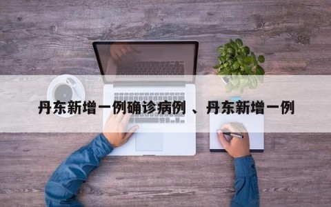 丹东新增一例确诊病例 、丹东新增一例