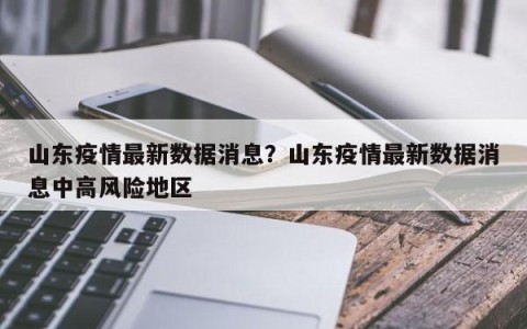 山东疫情最新数据消息？山东疫情最新数据消息中高风险地区