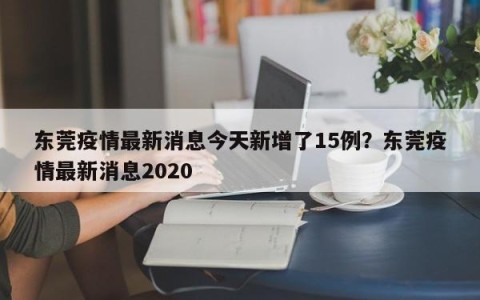 东莞疫情最新消息今天新增了15例？东莞疫情最新消息2020