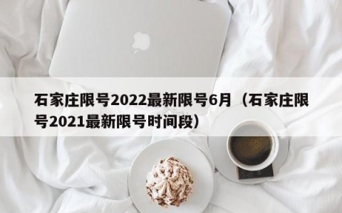 石家庄限号2022最新限号6月（石家庄限号2021最新限号时间段）