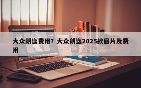 大众朗逸费用？大众朗逸2025款图片及费用