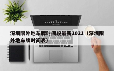 深圳限外地车牌时间段最新2021（深圳限外地车牌时间表）