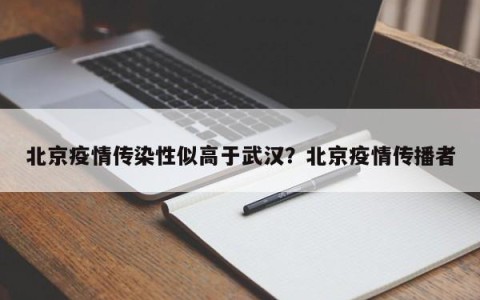 北京疫情传染性似高于武汉？北京疫情传播者