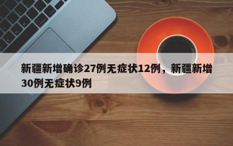 新疆新增确诊27例无症状12例，新疆新增30例无症状9例