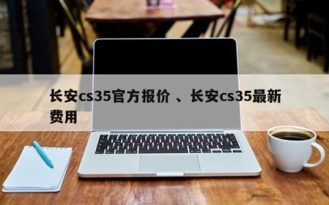 长安cs35官方报价 、长安cs35最新费用