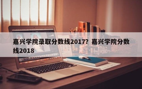 嘉兴学院录取分数线2017？嘉兴学院分数线2018