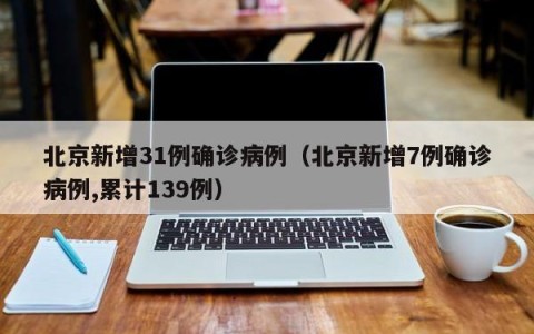 北京新增31例确诊病例（北京新增7例确诊病例,累计139例）
