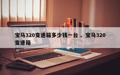 宝马320变速箱多少钱一台 、宝马320变速箱
