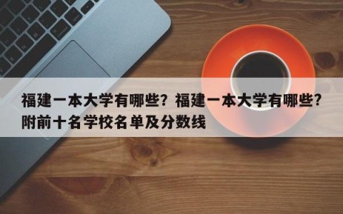 福建一本大学有哪些？福建一本大学有哪些?附前十名学校名单及分数线