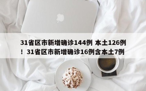31省区市新增确诊144例 本土126例！31省区市新增确诊16例含本土7例