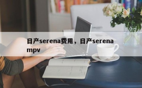 日产serena费用，日产serena mpv