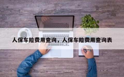 人保车险费用查询，人保车险费用查询表