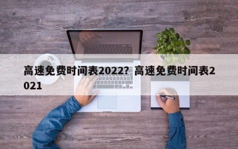 高速免费时间表2022？高速免费时间表2021