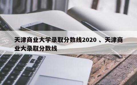 天津商业大学录取分数线2020 、天津商业大录取分数线