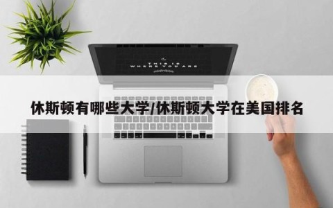 休斯顿有哪些大学/休斯顿大学在美国排名