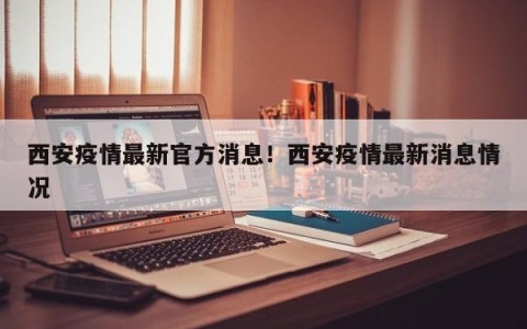 西安疫情最新官方消息！西安疫情最新消息情况