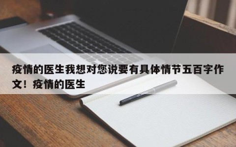 疫情的医生我想对您说要有具体情节五百字作文！疫情的医生