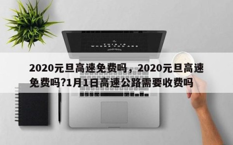 2020元旦高速免费吗，2020元旦高速免费吗?1月1日高速公路需要收费吗