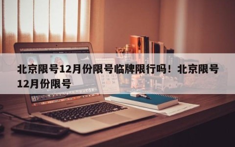北京限号12月份限号临牌限行吗！北京限号12月份限号