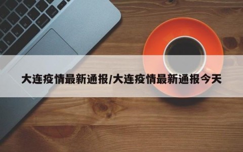 大连疫情最新通报/大连疫情最新通报今天