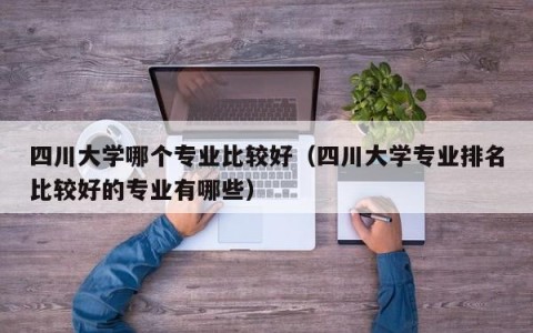 四川大学哪个专业比较好（四川大学专业排名比较好的专业有哪些）