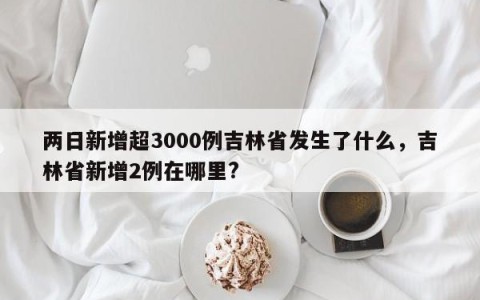 两日新增超3000例吉林省发生了什么，吉林省新增2例在哪里?