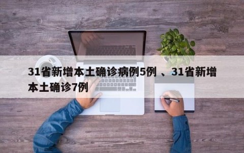 31省新增本土确诊病例5例 、31省新增本土确诊7例