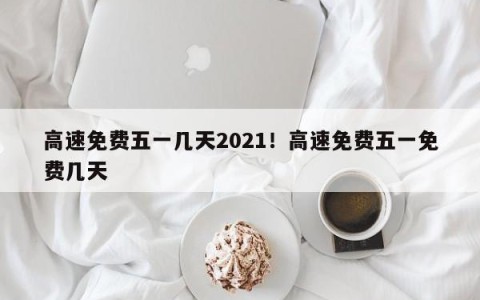 高速免费五一几天2021！高速免费五一免费几天