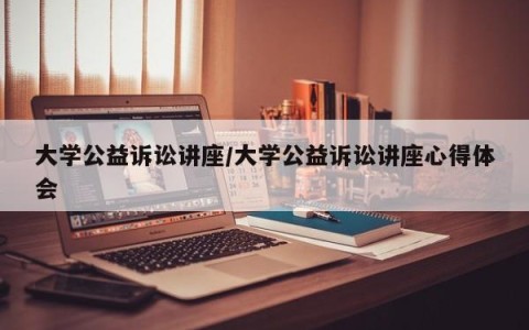 大学公益诉讼讲座/大学公益诉讼讲座心得体会