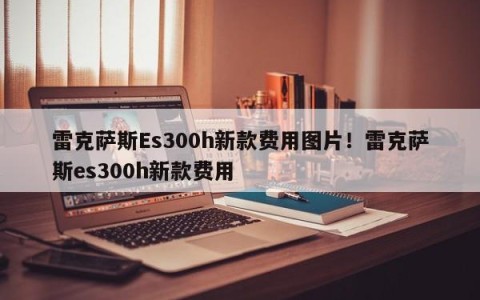 雷克萨斯Es300h新款费用图片！雷克萨斯es300h新款费用