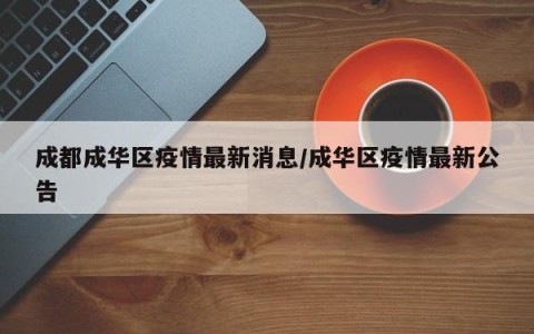 成都成华区疫情最新消息/成华区疫情最新公告