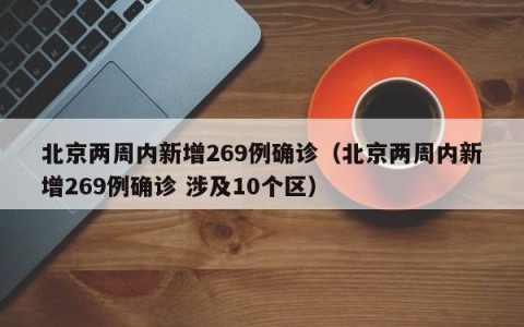 北京两周内新增269例确诊（北京两周内新增269例确诊 涉及10个区）
