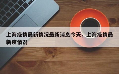 上海疫情最新情况最新消息今天，上海疫情最新疫情况