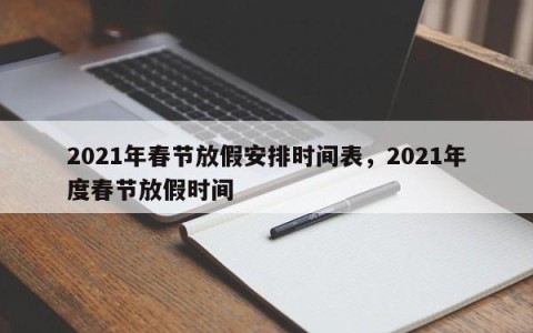 2021年春节放假安排时间表，2021年度春节放假时间