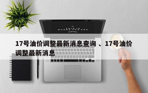 17号油价调整最新消息查询 、17号油价调整最新消息