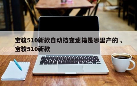 宝骏510新款自动挡变速箱是哪里产的 、宝骏510新款