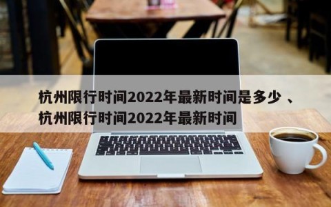 杭州限行时间2022年最新时间是多少 、杭州限行时间2022年最新时间