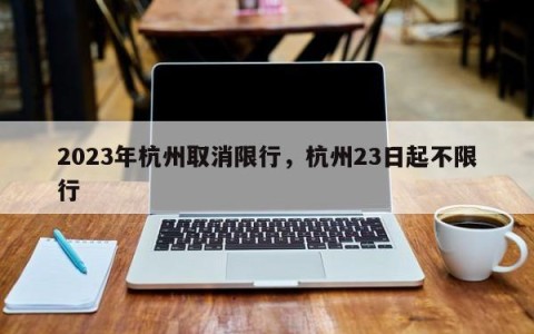 2023年杭州取消限行，杭州23日起不限行