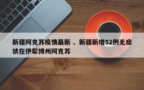 新疆阿克苏疫情最新 、新疆新增52例无症状在伊犁博州阿克苏