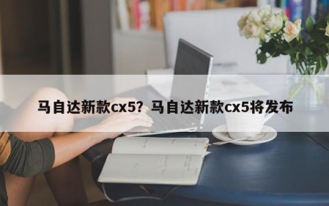马自达新款cx5？马自达新款cx5将发布
