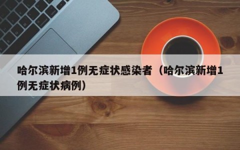 哈尔滨新增1例无症状感染者（哈尔滨新增1例无症状病例）