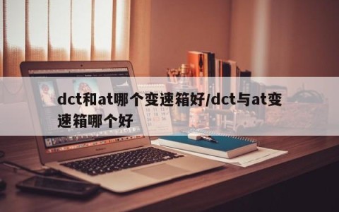 dct和at哪个变速箱好/dct与at变速箱哪个好