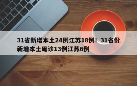 31省新增本土24例江苏18例！31省份新增本土确诊13例江苏6例