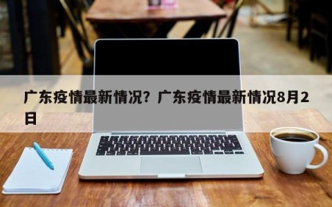 广东疫情最新情况？广东疫情最新情况8月2日