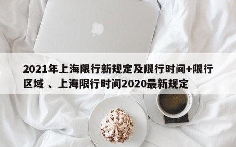2021年上海限行新规定及限行时间+限行区域 、上海限行时间2020最新规定