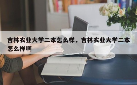 吉林农业大学二本怎么样，吉林农业大学二本怎么样啊