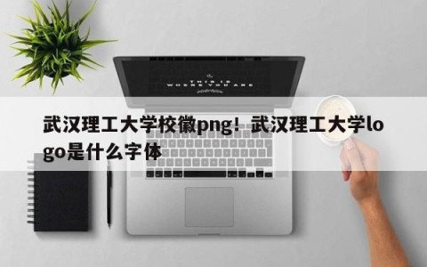 武汉理工大学校徽png！武汉理工大学logo是什么字体