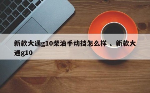 新款大通g10柴油手动挡怎么样 、新款大通g10